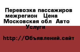 Перевозка пассажиров межрегион › Цена ­ 25 - Московская обл. Авто » Услуги   